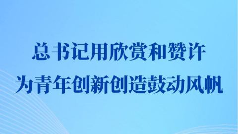 第一觀(guān)察丨總書(shū)記用欣賞和贊許為青年創(chuàng  )新創(chuàng  )造鼓動(dòng)風(fēng)帆